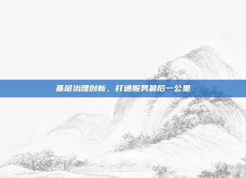 基层治理创新，打通服务最后一公里