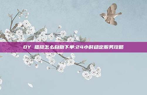 DY 播放怎么自助下单:24小时稳定服务攻略