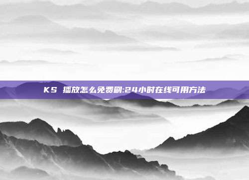 KS 播放怎么免费刷:24小时在线可用方法