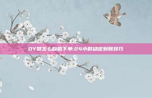 DY赞怎么自助下单:24小时稳定到账技巧