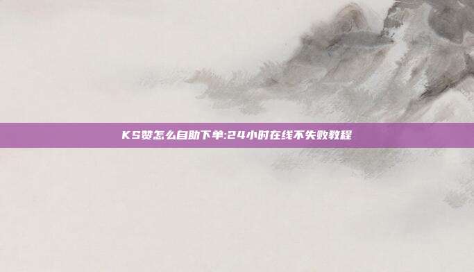 KS赞怎么自助下单:24小时在线不失败教程