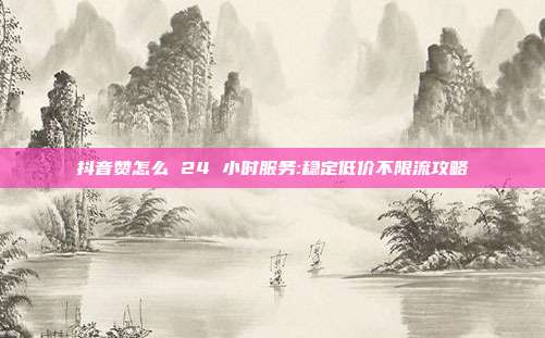 抖音赞怎么 24 小时服务:稳定低价不限流攻略