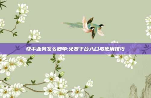 快手业务怎么秒单:免费平台入口与使用技巧