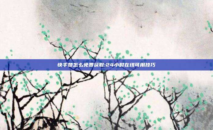 快手赞怎么免费获取:24小时在线可用技巧