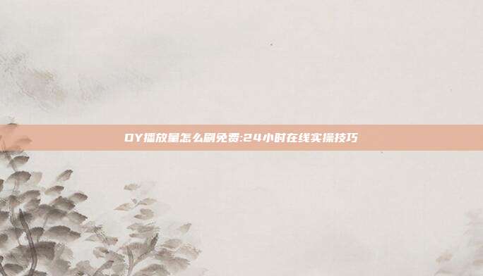 DY播放量怎么刷免费:24小时在线实操技巧