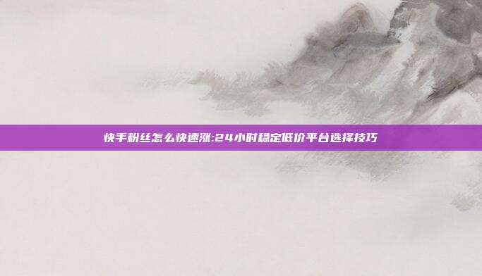 快手粉丝怎么快速涨:24小时稳定低价平台选择技巧