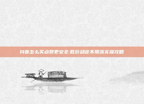 抖音怎么买点赞更安全:低价稳定不限流实操攻略