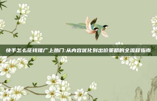 快手怎么花钱推广上热门:从内容优化到出价策略的全流程指南