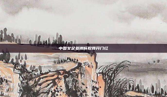 中国女足亚洲杯取得开门红