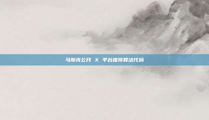 马斯克公开 X 平台推荐算法代码