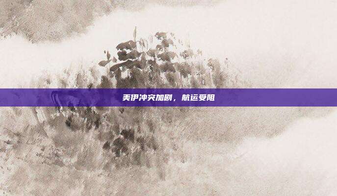 美伊冲突加剧,航运受阻