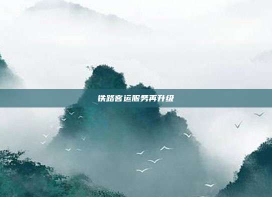 铁路客运服务再升级