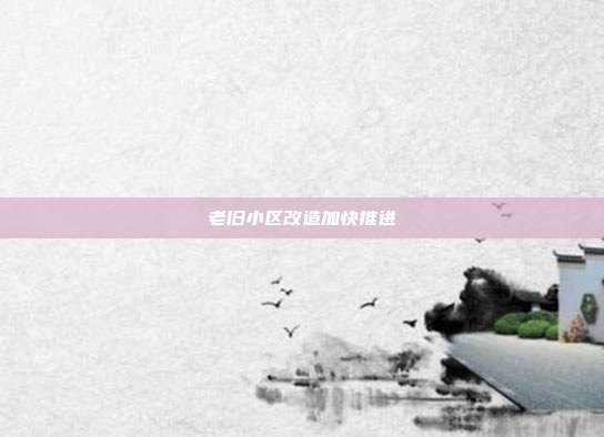老旧小区改造加快推进