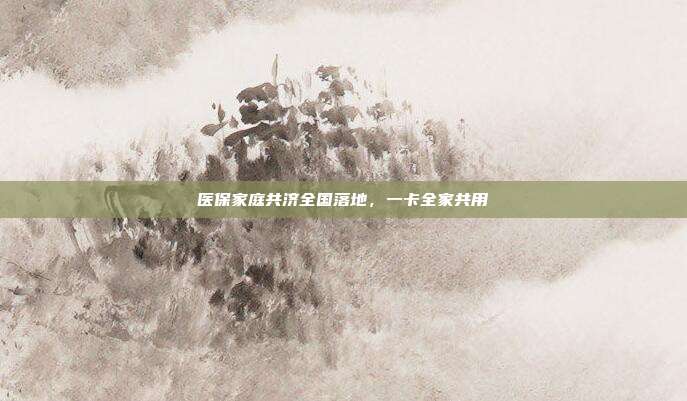 医保家庭共济全国落地,一卡全家共用