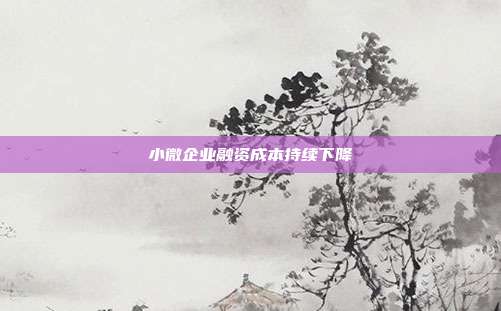 小微企业融资成本持续下降