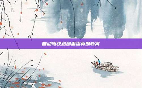 自动驾驶路测里程再创新高