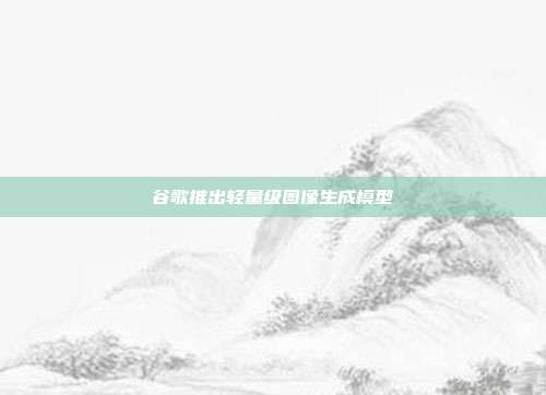 谷歌推出轻量级图像生成模型