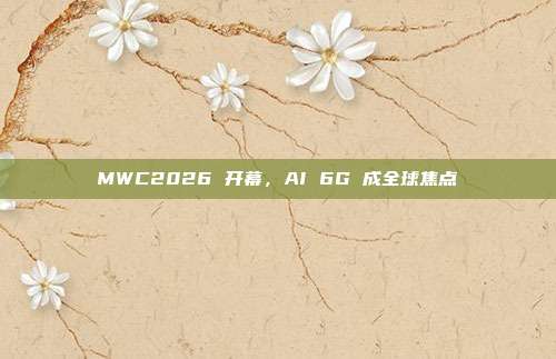 MWC2026 开幕,AI 6G 成全球焦点