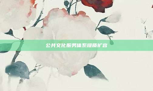 公共文化服务体系提质扩容