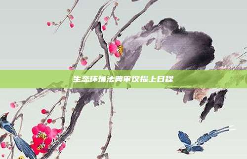 生态环境法典审议提上日程