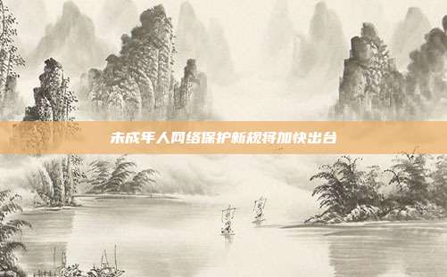未成年人网络保护新规将加快出台