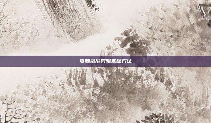 电脑录屏剪辑基础方法