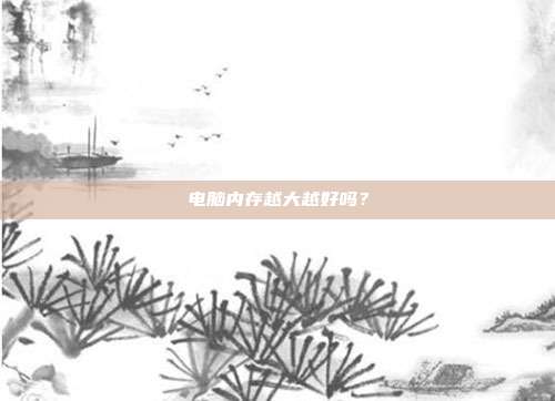 电脑内存越大越好吗？