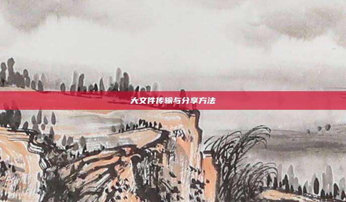 大文件传输与分享方法