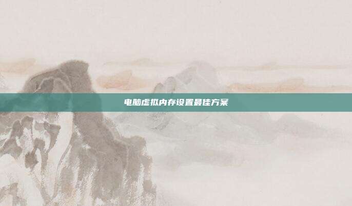 电脑虚拟内存设置最佳方案