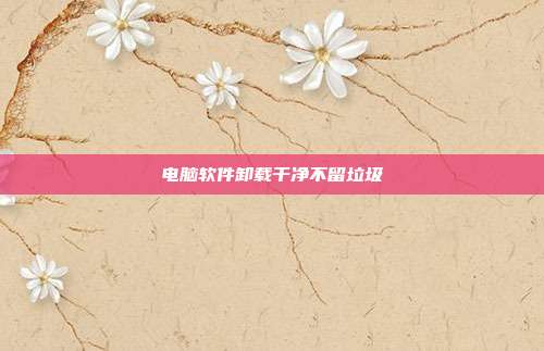 电脑软件卸载干净不留垃圾