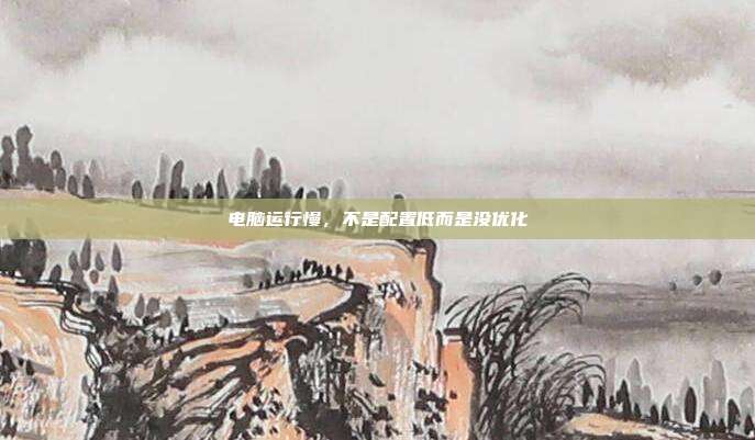电脑运行慢,不是配置低而是没优化