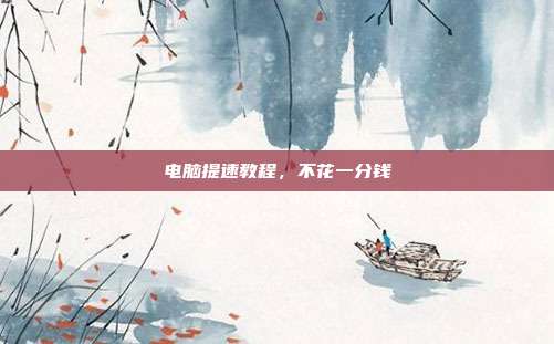 电脑提速教程,不花一分钱