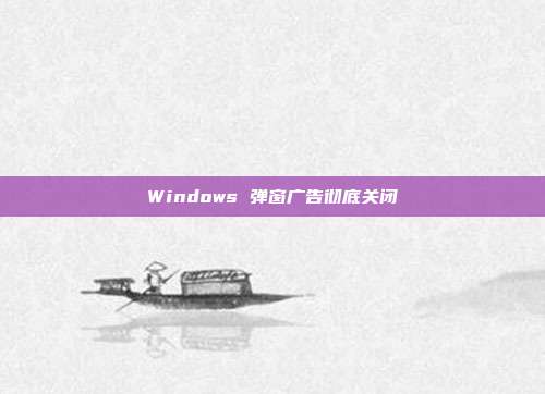 Windows 弹窗广告彻底关闭