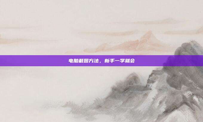 电脑截图方法,新手一学就会