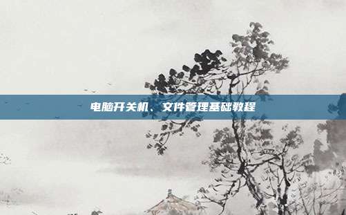 电脑开关机、文件管理基础教程