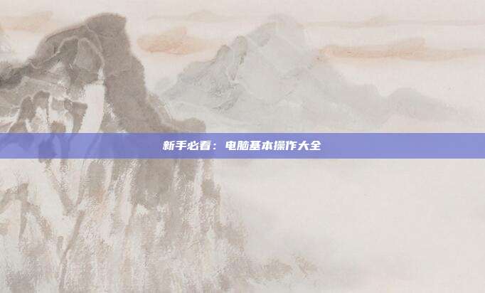 新手必看:电脑基本操作大全