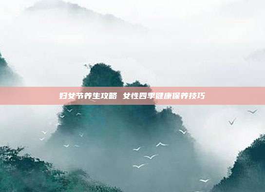 妇女节养生攻略 女性四季健康保养技巧