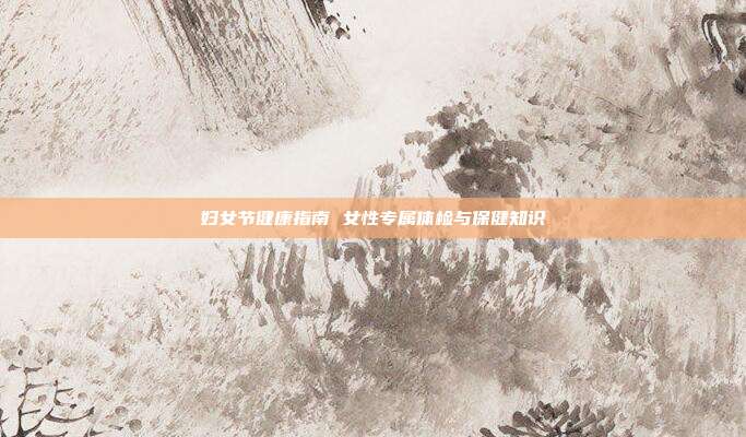 妇女节健康指南 女性专属体检与保健知识