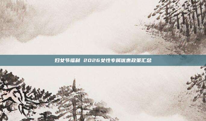 妇女节福利 2026女性专属优惠政策汇总