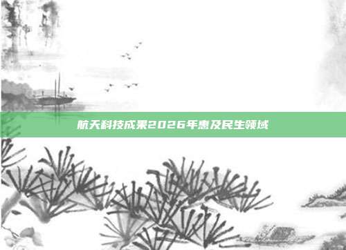 航天科技成果2026年惠及民生领域