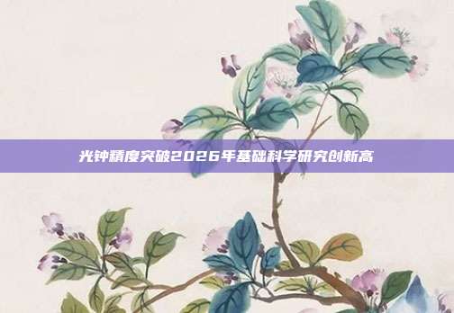 光钟精度突破2026年基础科学研究创新高