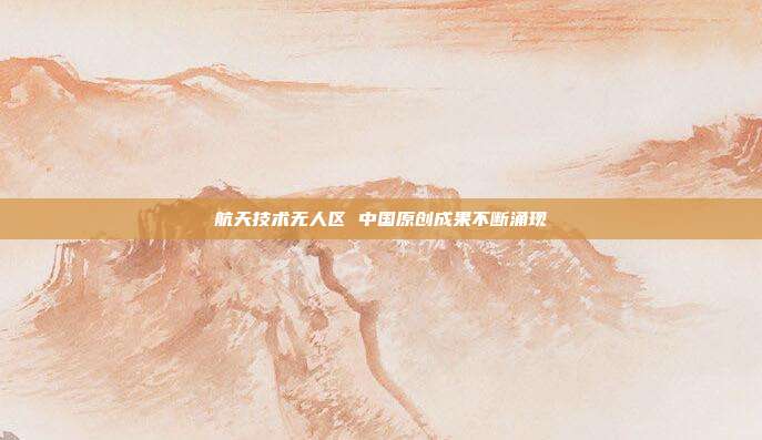 航天技术无人区 中国原创成果不断涌现