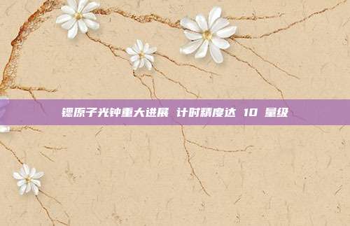 锶原子光钟重大进展 计时精度达 10⁻量级