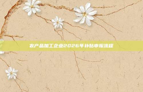 农产品加工企业2026年补贴申报流程