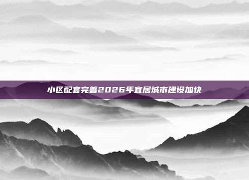 小区配套完善2026年宜居城市建设加快
