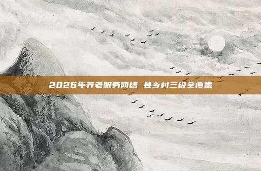 2026年养老服务网络 县乡村三级全覆盖