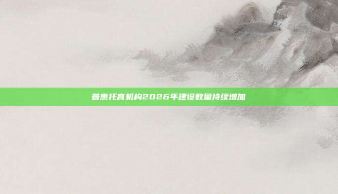普惠托育机构2026年建设数量持续增加