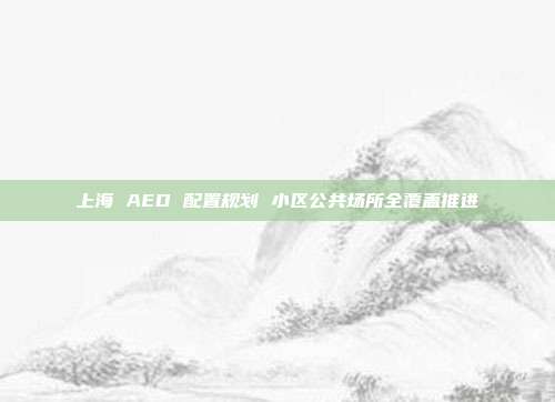 上海 AED 配置规划 小区公共场所全覆盖推进