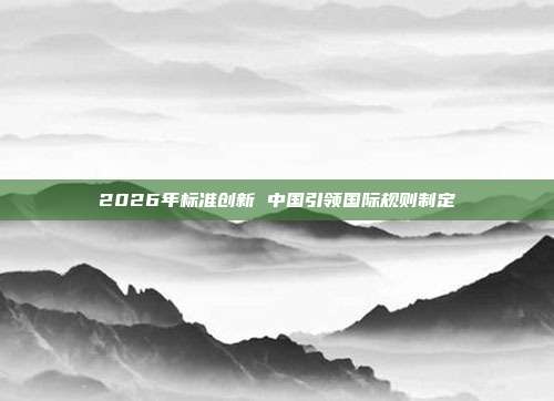 2026年标准创新 中国引领国际规则制定