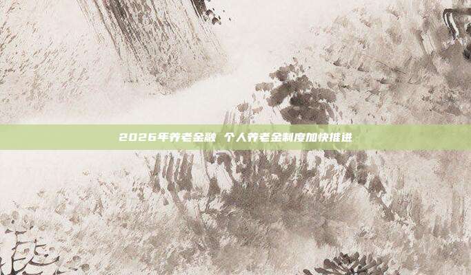 2026年养老金融 个人养老金制度加快推进